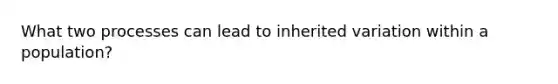 What two processes can lead to inherited variation within a population?