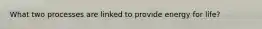 What two processes are linked to provide energy for life?