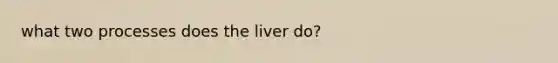 what two processes does the liver do?