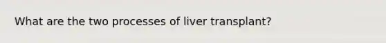 What are the two processes of liver transplant?