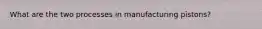 What are the two processes in manufacturing pistons?