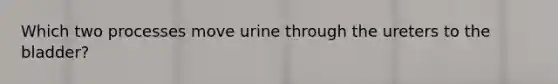 Which two processes move urine through the ureters to the bladder?