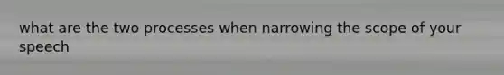 what are the two processes when narrowing the scope of your speech