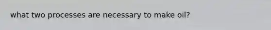 what two processes are necessary to make oil?