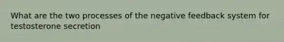 What are the two processes of the negative feedback system for testosterone secretion