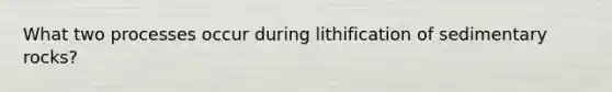 What two processes occur during lithification of sedimentary rocks?