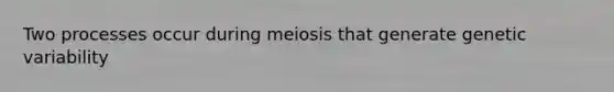 Two processes occur during meiosis that generate genetic variability