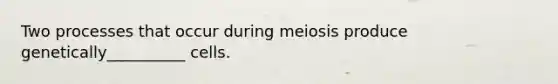 Two processes that occur during meiosis produce genetically__________ cells.