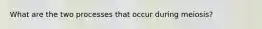 What are the two processes that occur during meiosis?