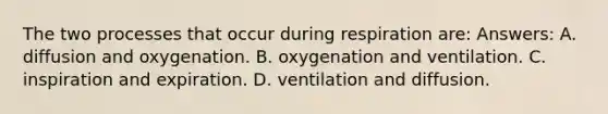 The two processes that occur during respiration are: Answers: A. diffusion and oxygenation. B. oxygenation and ventilation. C. inspiration and expiration. D. ventilation and diffusion.