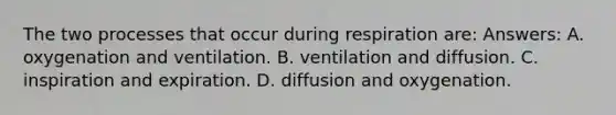 The two processes that occur during respiration are: Answers: A. oxygenation and ventilation. B. ventilation and diffusion. C. inspiration and expiration. D. diffusion and oxygenation.