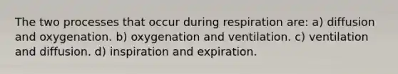 The two processes that occur during respiration are: a) diffusion and oxygenation. b) oxygenation and ventilation. c) ventilation and diffusion. d) inspiration and expiration.