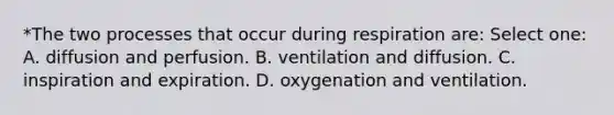 *The two processes that occur during respiration are: Select one: A. diffusion and perfusion. B. ventilation and diffusion. C. inspiration and expiration. D. oxygenation and ventilation.