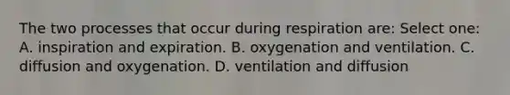 The two processes that occur during respiration are: Select one: A. inspiration and expiration. B. oxygenation and ventilation. C. diffusion and oxygenation. D. ventilation and diffusion