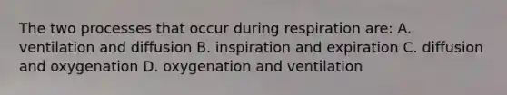 The two processes that occur during respiration are: A. ventilation and diffusion B. inspiration and expiration C. diffusion and oxygenation D. oxygenation and ventilation