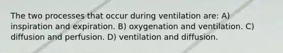 The two processes that occur during ventilation are: A) inspiration and expiration. B) oxygenation and ventilation. C) diffusion and perfusion. D) ventilation and diffusion.