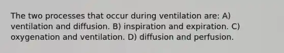 The two processes that occur during ventilation are: A) ventilation and diffusion. B) inspiration and expiration. C) oxygenation and ventilation. D) diffusion and perfusion.