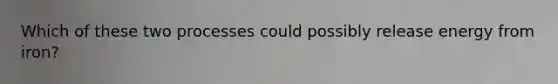 Which of these two processes could possibly release energy from iron?