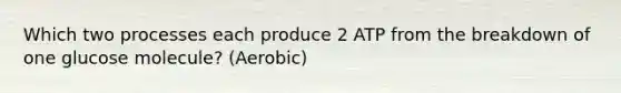 Which two processes each produce 2 ATP from the breakdown of one glucose molecule? (Aerobic)