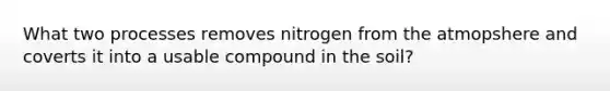 What two processes removes nitrogen from the atmopshere and coverts it into a usable compound in the soil?