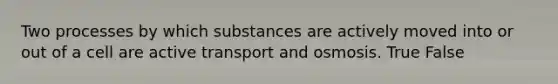 Two processes by which substances are actively moved into or out of a cell are active transport and osmosis. True False