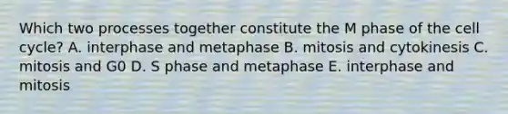 Which two processes together constitute the M phase of the <a href='https://www.questionai.com/knowledge/keQNMM7c75-cell-cycle' class='anchor-knowledge'>cell cycle</a>? A. interphase and metaphase B. mitosis and cytokinesis C. mitosis and G0 D. S phase and metaphase E. interphase and mitosis