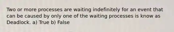 Two or more processes are waiting indefinitely for an event that can be caused by only one of the waiting processes is know as Deadlock. a) True b) False