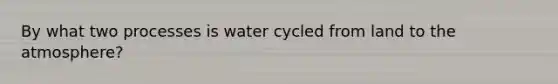 By what two processes is water cycled from land to the atmosphere?