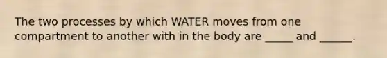 The two processes by which WATER moves from one compartment to another with in the body are _____ and ______.