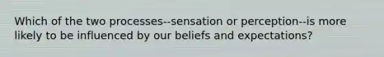 Which of the two processes--sensation or perception--is more likely to be influenced by our beliefs and expectations?