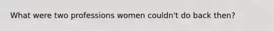 What were two professions women couldn't do back then?