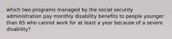 which two programs managed by the social security administration pay monthly disability benefits to people younger than 65 who cannot work for at least a year because of a severe disability?