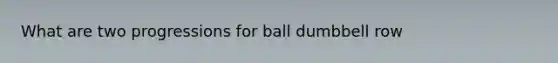 What are two progressions for ball dumbbell row