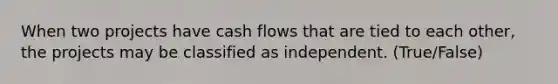 When two projects have cash flows that are tied to each other, the projects may be classified as independent. (True/False)