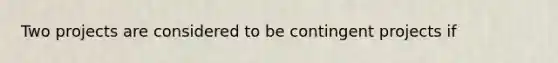 Two projects are considered to be contingent projects if