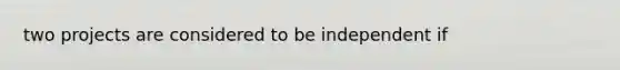 two projects are considered to be independent if