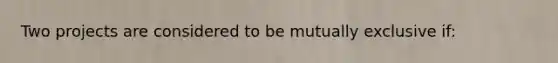 Two projects are considered to be mutually exclusive if: