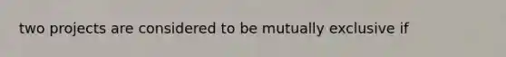 two projects are considered to be mutually exclusive if