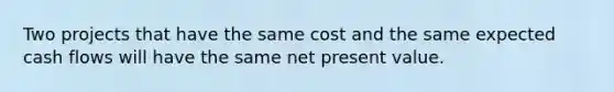 Two projects that have the same cost and the same expected cash flows will have the same net present value.