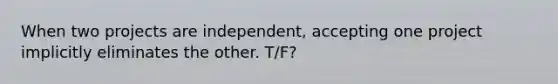 When two projects are independent, accepting one project implicitly eliminates the other. T/F?