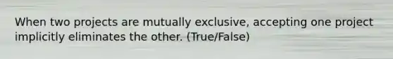 When two projects are mutually exclusive, accepting one project implicitly eliminates the other. (True/False)