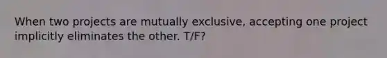 When two projects are mutually exclusive, accepting one project implicitly eliminates the other. T/F?