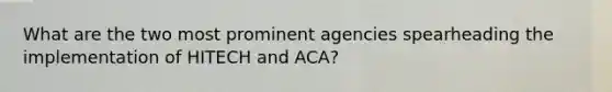 What are the two most prominent agencies spearheading the implementation of HITECH and ACA?