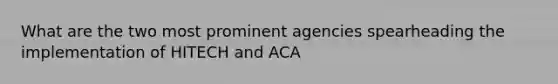 What are the two most prominent agencies spearheading the implementation of HITECH and ACA