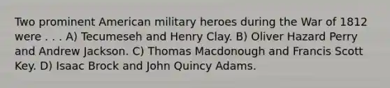 Two prominent American military heroes during the War of 1812 were . . . A) Tecumeseh and Henry Clay. B) Oliver Hazard Perry and Andrew Jackson. C) Thomas Macdonough and Francis Scott Key. D) Isaac Brock and John Quincy Adams.