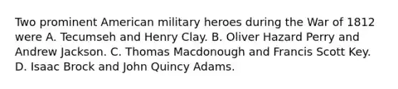 Two prominent American military heroes during the War of 1812 were A. Tecumseh and Henry Clay. B. Oliver Hazard Perry and Andrew Jackson. C. Thomas Macdonough and Francis Scott Key. D. Isaac Brock and John Quincy Adams.