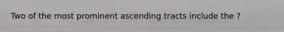 Two of the most prominent ascending tracts include the ?