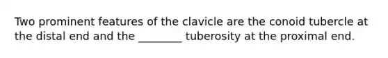 Two prominent features of the clavicle are the conoid tubercle at the distal end and the ________ tuberosity at the proximal end.