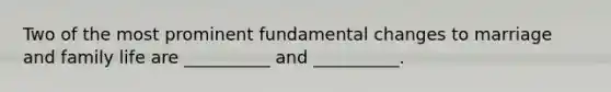 Two of the most prominent fundamental changes to marriage and family life are __________ and __________.
