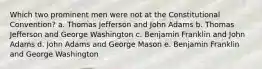 Which two prominent men were not at the Constitutional Convention? a. Thomas Jefferson and John Adams b. Thomas Jefferson and George Washington c. Benjamin Franklin and John Adams d. John Adams and George Mason e. Benjamin Franklin and George Washington